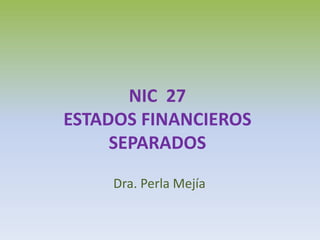 NIC 27
ESTADOS FINANCIEROS
SEPARADOS
Dra. Perla Mejía
 