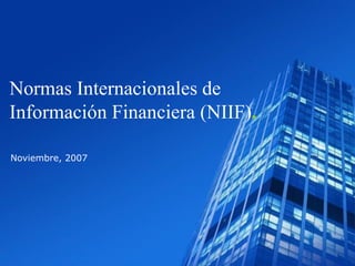 Normas Internacionales de
Información Financiera (NIIF).

Noviembre, 2007




                     1
 