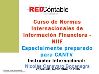 Curso de Normas Internacionales de Información Financiera - NIIF Especialmente preparado para CANTV   Instructor Internacional:   Nicolás Canevaro Bocanegra Venezuela, Noviembre de 2005 