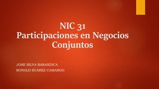 NIC 31
Participaciones en Negocios
Conjuntos
JOSE SILVA BARANDICA
RONALD SUAREZ CAMARGO
 