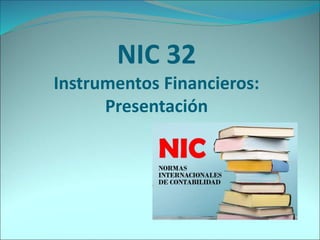 NIC 32
Instrumentos Financieros:
Presentación
 