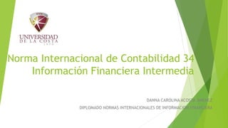 Norma Internacional de Contabilidad 34
Información Financiera Intermedia
DANNA CAROLINA ACOSTA JIMENEZ
DIPLOMADO NORMAS INTERNACIONALES DE INFORMACION FINANCIERA
 