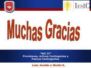 “NIC 37”
Provisiones, Activos Contingentes y
       Pasivos Contingentes.

       Lcdo. Arnoldo J. Morillo G.
                77
 