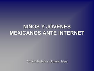 NIÑOS Y JÓVENES MEXICANOS ANTE INTERNET Amaia Arribas y Octavio Islas 