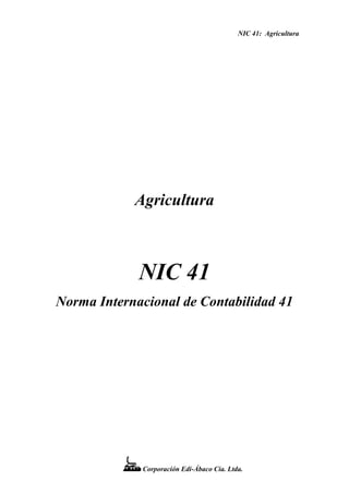 NIC 41: Agricultura
Corporación Edi-Ábaco Cía. Ltda.
Agricultura
NIC 41
Norma Internacional de Contabilidad 41
 