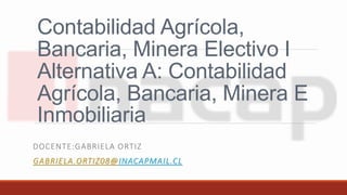 Contabilidad Agrícola,
Bancaria, Minera Electivo I
Alternativa A: Contabilidad
Agrícola, Bancaria, Minera E
Inmobiliaria
DOCENTE:GABRIELA ORTIZ
GABRIELA.ORTIZ08@INACAPMAIL.CL
 