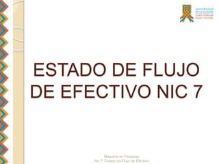 Maestría en Finanzas
Nic 7 Estado de Flujo de Efectivo
ESTADO DE FLUJO
DE EFECTIVO NIC 7
 