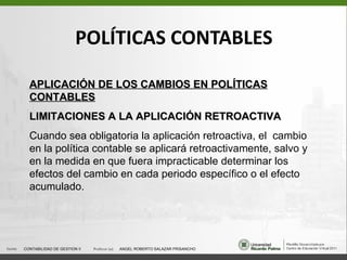 POLÍTICAS CONTABLES APLICACIÓN DE LOS CAMBIOS EN POLÍTICAS CONTABLES LIMITACIONES A LA APLICACIÓN RETROACTIVA Cuando sea o...
