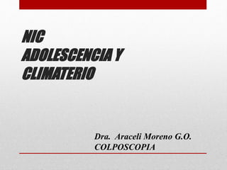 NIC
ADOLESCENCIA Y
CLIMATERIO
Dra. Araceli Moreno G.O.
COLPOSCOPIA
 