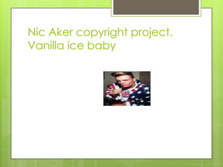 Nic Aker copyright project.
Vanilla ice baby
 