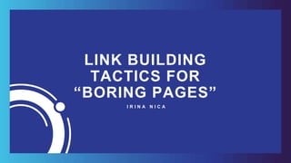 LINK BUILDING
TACTICS FOR
“BORING PAGES”
I R I N A N I C A
 