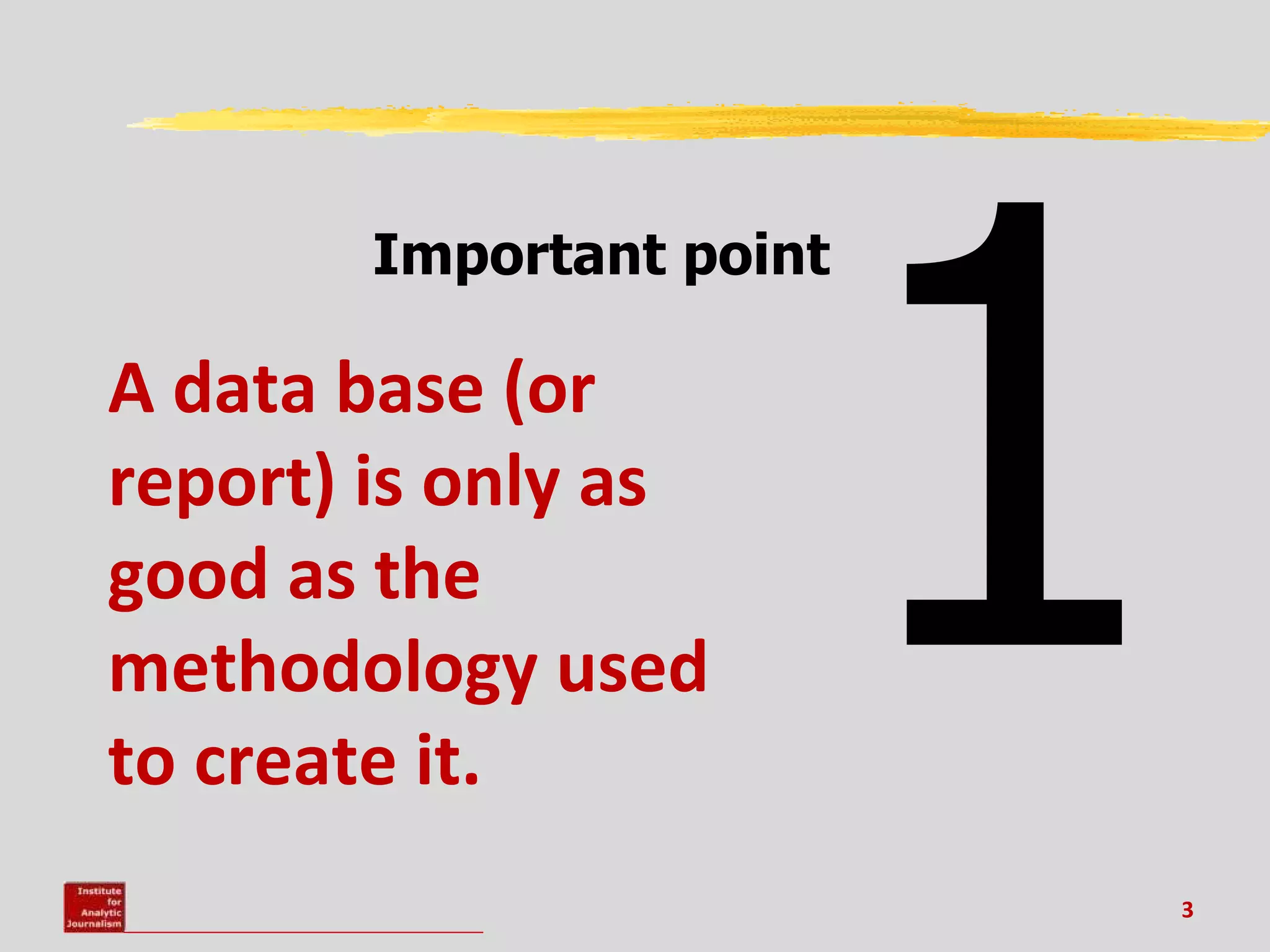 The methodology / = the value of the data set and your story




                                                                1
                                           Important point

    A data base (or
    report) is only as
    good as the
    methodology used
    to create it.
                                                                    3
 