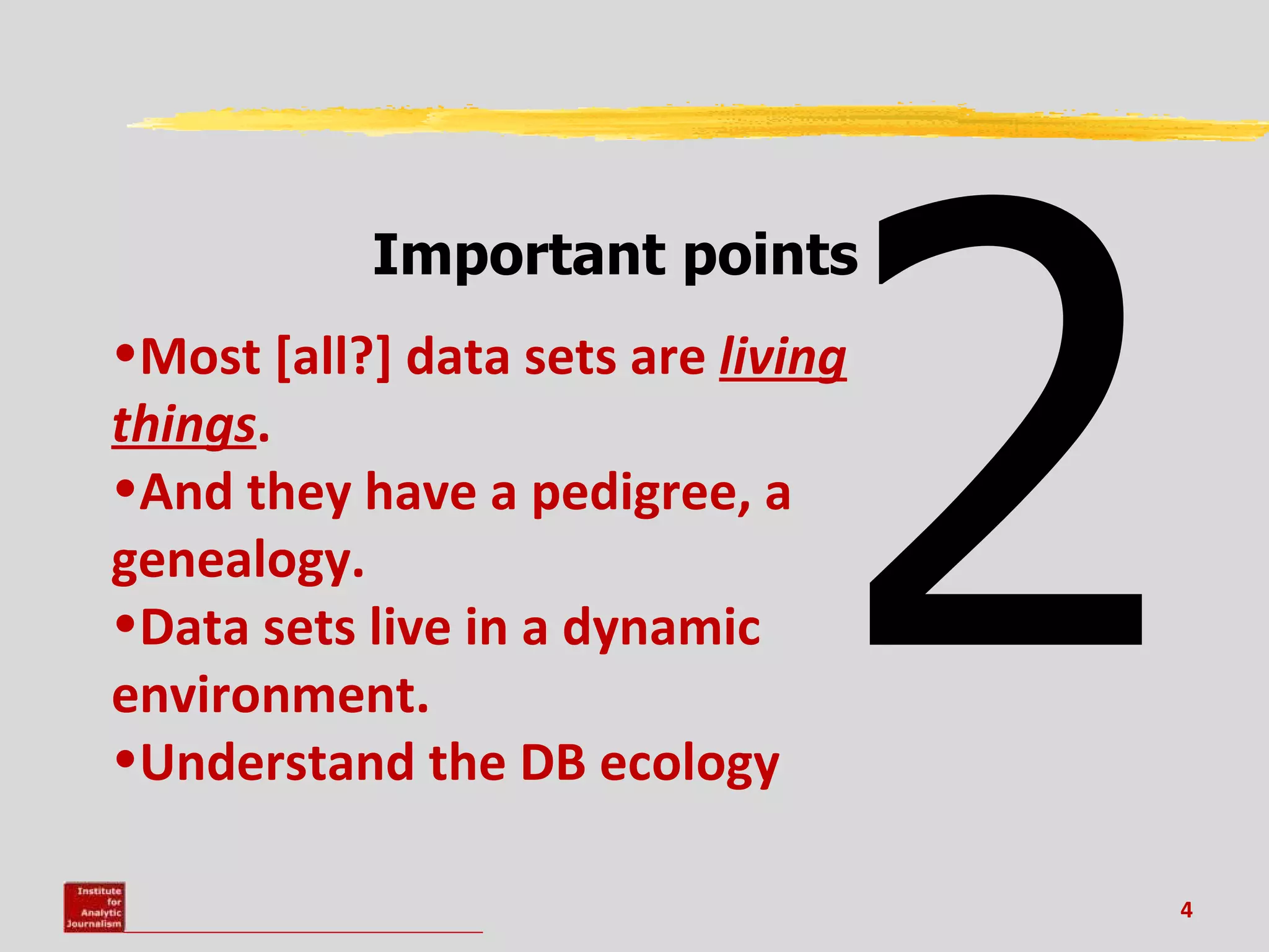 2
Data sets are living things; they have pedigree and genealogy




                                    Important points
    •Most [all?] data sets are living
    things.
    •And they have a pedigree, a
    genealogy.
    •Data sets live in a dynamic
    environment.
    •Understand the DB ecology

                                                                    4
 