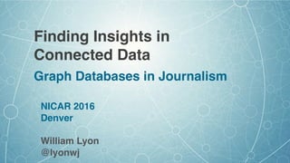 Finding Insights in
Connected Data
Graph Databases in Journalism
NICAR 2016
Denver
William Lyon
@lyonwj
 