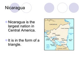 Nicaragua
Nicaragua is the
largest nation in
Central America.
It is in the form of a
triangle.