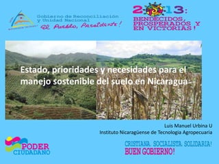 Estado, prioridades y necesidades para el
manejo sostenible del suelo en Nicaragua
Luis Manuel Urbina U
Instituto Nicaragüense de Tecnologia Agropecuaria
 
