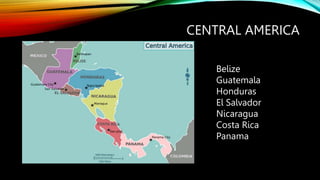 CENTRAL AMERICA
Belize
Guatemala
Honduras
El Salvador
Nicaragua
Costa Rica
Panama
 