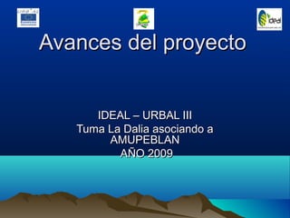 Avances del proyectoAvances del proyecto
IDEAL – URBAL IIIIDEAL – URBAL III
Tuma La Dalia asociando aTuma La Dalia asociando a
AMUPEBLANAMUPEBLAN
AÑO 2009AÑO 2009
 
