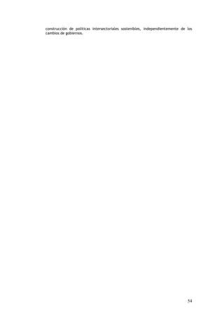 construcción de políticas intersectoriales sostenibles, independientemente de los
cambios de gobiernos.




                                                                              54
 