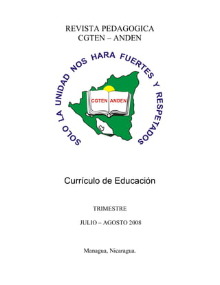 REVISTA PEDAGOGICA
  CGTEN – ANDEN




Currículo de Educación


       TRIMESTRE

   JULIO – AGOSTO 2008



    Managua, Nicaragua.
 