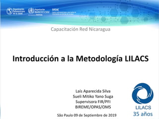 Introducción a la Metodología LILACS
Capacitación Red Nicaragua
São Paulo 09 de Septiembre de 2019
Laís Aparecida Silva
Sueli Mitiko Yano Suga
Supervisora FIR/PFI
BIREME/OPAS/OMS
35 años
 