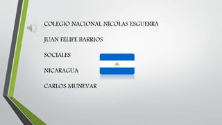 COLEGIO NACIONAL NICOLAS ESGUERRA
JUAN FELIPE BARRIOS
SOCIALES
NICARAGUA
CARLOS MUNEVAR
 