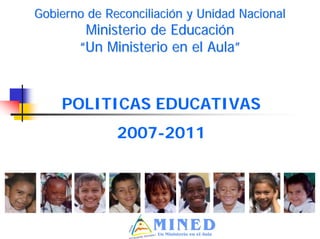 Gobierno de Reconciliación y Unidad Nacional
        Ministerio de Educación
       “Un Ministerio en el Aula”



    POLITICAS EDUCATIVAS
              2007-2011
 