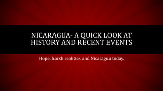 Hope, harsh realities and Nicaragua today.
NICARAGUA- A QUICK LOOK AT
HISTORY AND RECENT EVENTS
 