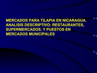 MERCADOS PARA TILAPIA EN NICARAGUA. ANALISIS DESCRIPTIVO: RESTAURANTES, SUPERMERCADOS, Y PUESTOS EN MERCADOS MUNICIPALES 