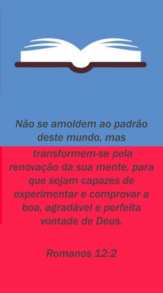 Não se amoldem ao padrão
deste mundo, mas
transformem-se pela
renovação da sua mente, para
que sejam capazes de
experimentar e comprovar a
boa, agradável e perfeita
vontade de Deus.
Romanos 12:2
 