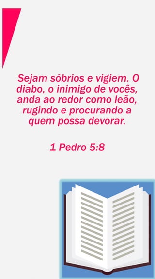 Sejam sóbrios e vigiem. O
diabo, o inimigo de vocês,
anda ao redor como leão,
rugindo e procurando a
quem possa devorar.
1 Pedro 5:8
 