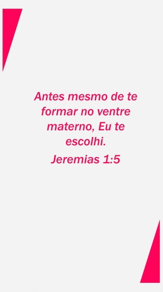 Antes mesmo de te
formar no ventre
materno, Eu te
escolhi.
Jeremias 1:5
 