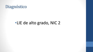 Diagnóstico
•LIE de alto grado, NIC 2
 