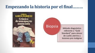 Empezando la historia por el final………
Método diagnóstico
referente o “Gold
Standard” para cáncer
de cuello uterino y
lesiones pre malignas
Biopsia
 