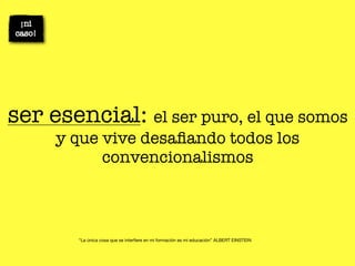 ser esencial: el ser puro, el que somos
     y que vive desaﬁando todos los
           convencionalismos



        “La única cosa que se interﬁere en mi formación es mi educación” ALBERT EINSTEIN
 