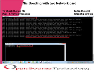 Nic Bonding with two Network card
To check the log file
#tail –f /var/log/message
To Up the eth0
#ifconfig eth0 up
 