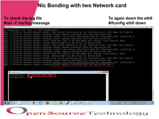 Nic Bonding with two Network card
To check the log file
#tail –f /var/log/message
To again down the eth0
#ifconfig eth0 down
 