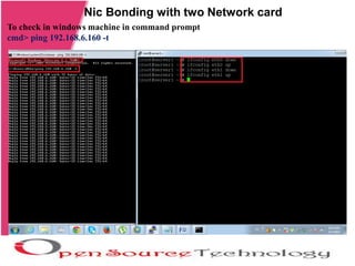 Nic Bonding with two Network card
To check in windows machine in command prompt
cmd> ping 192.168.6.160 -t
 