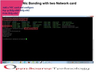 Nic Bonding with two Network card
Add a NIC card and configure
#cp -p ifcfg-eth0 ifcfg-eth2
#vim ifcfg-eth2
 