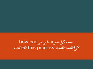 how can people & platforms
mediate this process sustainably?

 