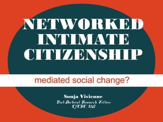 NETWORKED
INTIMATE
CITIZENSHIP
mediated social change?
Sonja Vivienne
Post-Doctoral Research Fellow
CfCSC, UQ

 