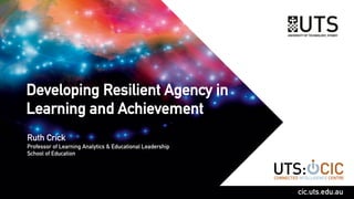 Developing Resilient Agency in
Learning and Achievement
Ruth Crick
Professor of Learning Analytics & Educational Leadership
School of Education
cic.uts.edu.au
 