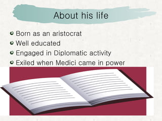 About his life Born as an aristocrat Well educated Engaged in  Diplomatic activity Exiled when Medici came in power 