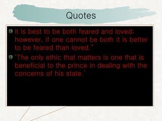 Quotes it is best to be both feared and loved; however, if one cannot be both it is better to be feared than loved.“ ‘ The only ethic that matters is one that is beneficial to the prince in dealing with the concerns of his state.’ 