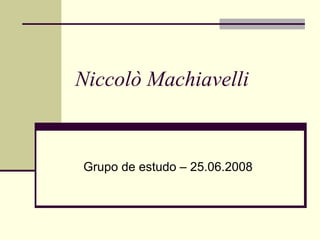 Niccolò Machiavelli   Grupo de estudo – 25.06.2008 