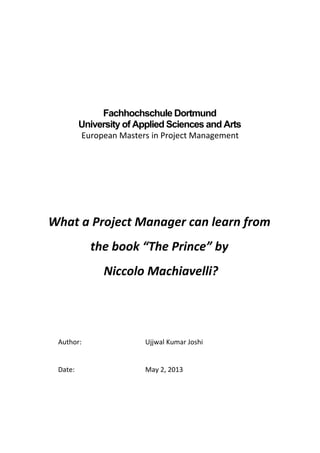 Fachhochschule Dortmund
University of Applied Sciences and Arts
European Masters in Project Management
What a Project Manager can learn from
the book “The Prince” by
Niccolo Machiavelli?
Author: Ujjwal Kumar Joshi
Date: May 2, 2013
 