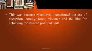 • This was because Machiavelli sanctioned the use of
deception, cruelty, force, violence and the like for
achieving the desired political ends.
Patil Mahesh
 