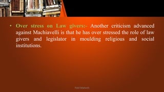 • Over stress on Law givers:- Another criticism advanced
against Machiavelli is that he has over stressed the role of law
givers and legislator in moulding religious and social
institutions.
Patil Mahesh
 