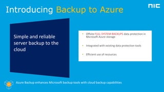 Introducing Backup to Azure
Simple and reliable
server backup to the
cloud
• Offsite FULL SYSTEM BACKUPS data protection i...