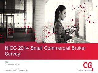 © CGI Group Inc. CONFIDENTIAL
NICC 2014 Small Commercial Broker
Survey
CGI
September 2014
 